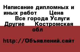 Написание дипломных и иных работ!!! › Цена ­ 10 000 - Все города Услуги » Другие   . Костромская обл.